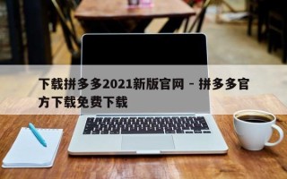 下载拼多多2021新版官网 - 拼多多官方下载免费下载