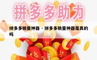 拼多多销量神器 - 拼多多销量神器是真的吗