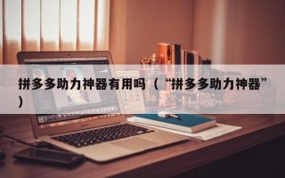 拼多多助力神器有用吗（“拼多多助力神器”）