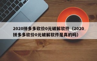 2020拼多多砍价0元破解软件（2020拼多多砍价0元破解软件是真的吗）