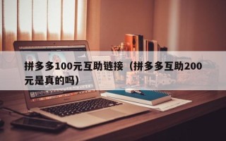 拼多多100元互助链接（拼多多互助200元是真的吗）