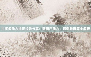 拼多多助力提现经验分享：新用户助力、活动难度等全解析