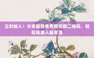 立刻加入！分享最新免费微信群二维码，轻松拓展人脉资源