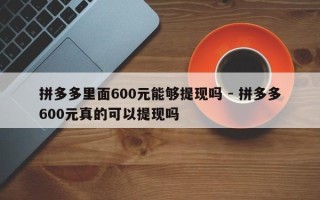 拼多多里面600元能够提现吗 - 拼多多600元真的可以提现吗