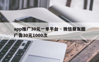 app推广30元一单平台 - 微信朋友圈广告30元1000次