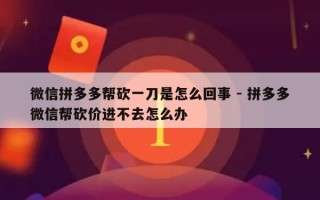 微信拼多多帮砍一刀是怎么回事 - 拼多多微信帮砍价进不去怎么办