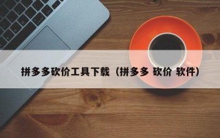 拼多多砍价工具下载（拼多多 砍价 软件）