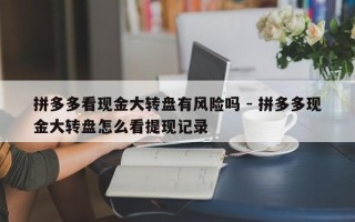 拼多多看现金大转盘有风险吗 - 拼多多现金大转盘怎么看提现记录