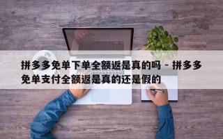 拼多多免单下单全额返是真的吗 - 拼多多免单支付全额返是真的还是假的
