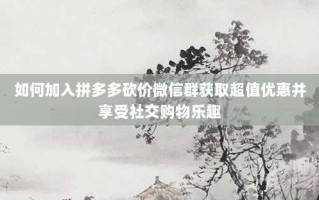如何加入拼多多砍价微信群获取超值优惠并享受社交购物乐趣