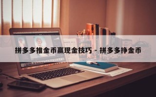 拼多多推金币赢现金技巧 - 拼多多挣金币