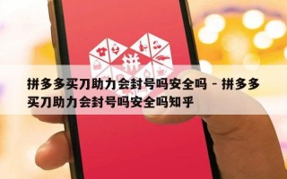 拼多多买刀助力会封号吗安全吗 - 拼多多买刀助力会封号吗安全吗知乎