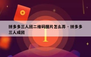 拼多多三人团二维码图片怎么弄 - 拼多多三人成团