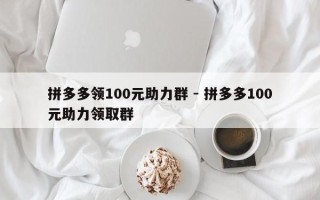 拼多多领100元助力群 - 拼多多100元助力领取群