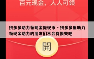 拼多多助力领现金提现币 - 拼多多里助力领现金助力的朋友们不会有损失吧