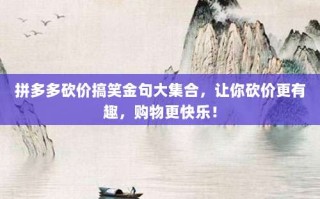 拼多多砍价搞笑金句大集合，让你砍价更有趣，购物更快乐！