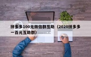 拼多多100元微信群互助（2020拼多多一百元互助群）