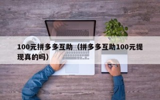 100元拼多多互助（拼多多互助100元提现真的吗）