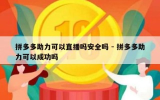 拼多多助力可以直播吗安全吗 - 拼多多助力可以成功吗