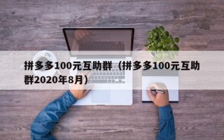 拼多多100元互助群（拼多多100元互助群2020年8月）
