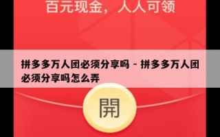 拼多多万人团必须分享吗 - 拼多多万人团必须分享吗怎么弄