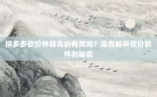 拼多多砍价神器真的有效吗？深度解析砍价软件的秘密