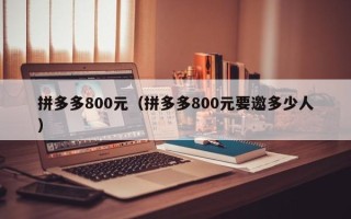 拼多多800元（拼多多800元要邀多少人）
