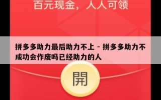 拼多多助力最后助力不上 - 拼多多助力不成功会作废吗已经助力的人