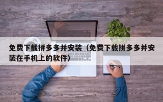 免费下载拼多多并安装（免费下载拼多多并安装在手机上的软件）