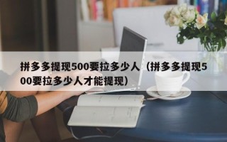 拼多多提现500要拉多少人（拼多多提现500要拉多少人才能提现）