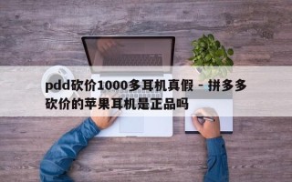 pdd砍价1000多耳机真假 - 拼多多砍价的苹果耳机是正品吗