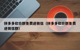 拼多多砍价群免费进微信（拼多多砍价群免费进微信群）