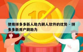 使用拼多多新人助力刷人软件的优势 - 拼多多新用户刷助力