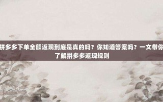 拼多多下单全额返现到底是真的吗？你知道答案吗？一文带你了解拼多多返现规则