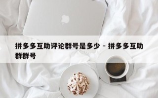 拼多多互助评论群号是多少 - 拼多多互助群群号