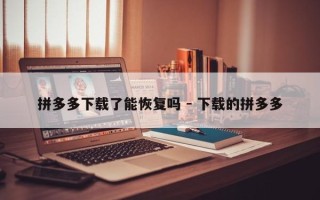 拼多多下载了能恢复吗 - 下载的拼多多