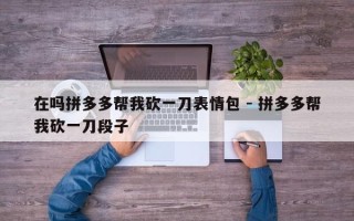 在吗拼多多帮我砍一刀表情包 - 拼多多帮我砍一刀段子