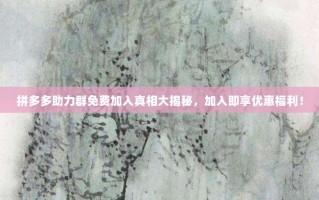 拼多多助力群免费加入真相大揭秘，加入即享优惠福利！
