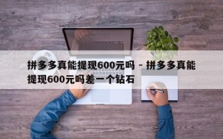 拼多多真能提现600元吗 - 拼多多真能提现600元吗差一个钻石