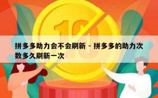 拼多多助力会不会刷新 - 拼多多的助力次数多久刷新一次