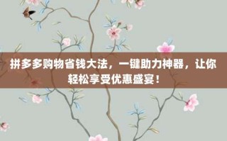 拼多多购物省钱大法，一键助力神器，让你轻松享受优惠盛宴！