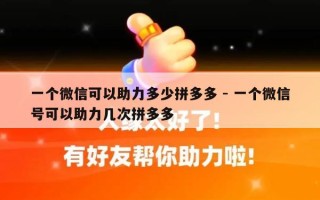 一个微信可以助力多少拼多多 - 一个微信号可以助力几次拼多多