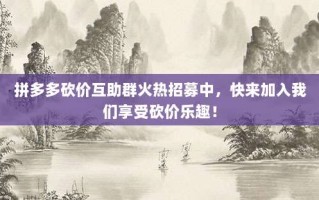 拼多多砍价互助群火热招募中，快来加入我们享受砍价乐趣！