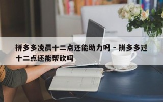 拼多多凌晨十二点还能助力吗 - 拼多多过十二点还能帮砍吗