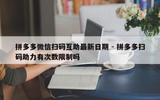 拼多多微信扫码互助最新日期 - 拼多多扫码助力有次数限制吗