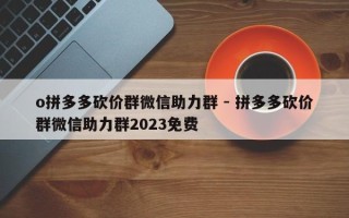 o拼多多砍价群微信助力群 - 拼多多砍价群微信助力群2023免费