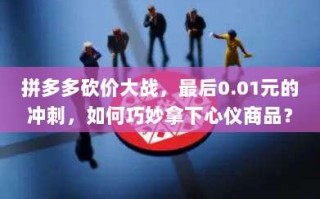 拼多多砍价大战，最后0.01元的冲刺，如何巧妙拿下心仪商品？