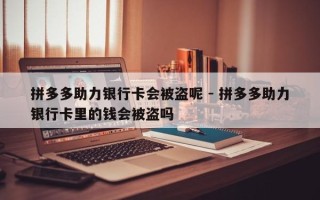 拼多多助力银行卡会被盗呢 - 拼多多助力银行卡里的钱会被盗吗