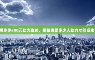 拼多多500元助力攻略，揭秘需要多少人助力才能成功！