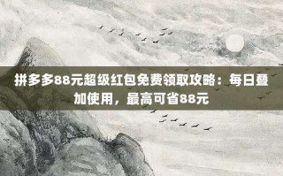 拼多多88元超级红包免费领取攻略：每日叠加使用，最高可省88元